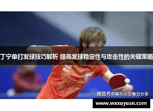 丁宁单打发球技巧解析 提高发球稳定性与攻击性的关键策略