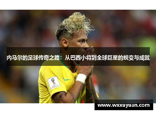 内马尔的足球传奇之路：从巴西小将到全球巨星的蜕变与成就