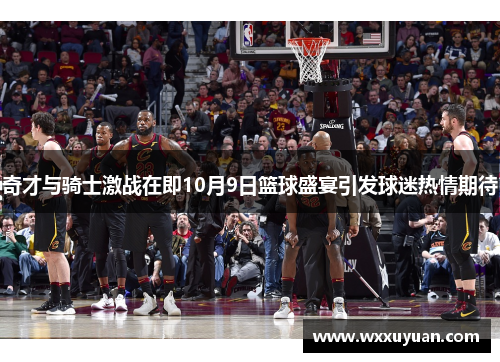 奇才与骑士激战在即10月9日篮球盛宴引发球迷热情期待