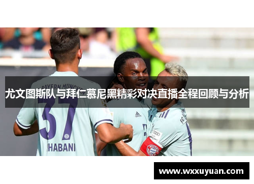 尤文图斯队与拜仁慕尼黑精彩对决直播全程回顾与分析