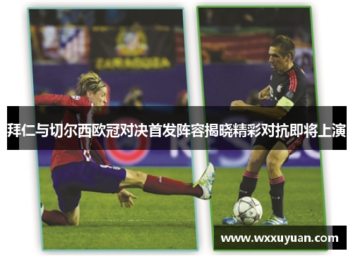 拜仁与切尔西欧冠对决首发阵容揭晓精彩对抗即将上演