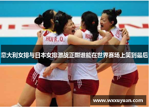意大利女排与日本女排激战正酣谁能在世界赛场上笑到最后