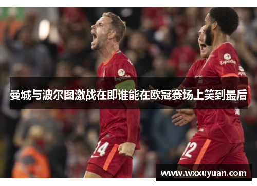 曼城与波尔图激战在即谁能在欧冠赛场上笑到最后