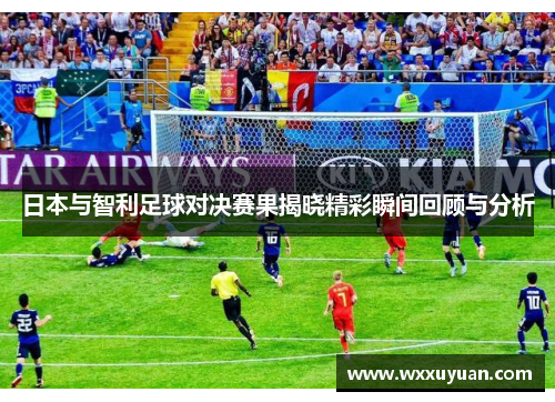 日本与智利足球对决赛果揭晓精彩瞬间回顾与分析