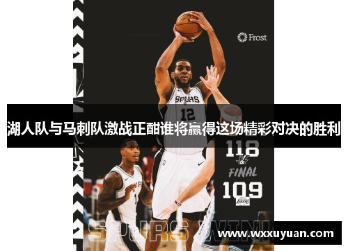 湖人队与马刺队激战正酣谁将赢得这场精彩对决的胜利