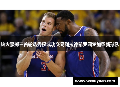 热火豪掷三首轮选秀权成功交易利拉德希罗圆梦加盟新球队