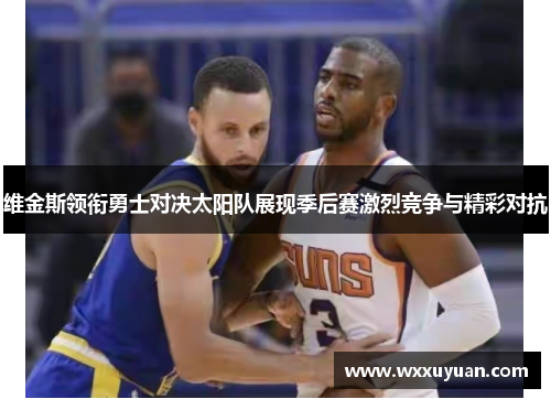 维金斯领衔勇士对决太阳队展现季后赛激烈竞争与精彩对抗