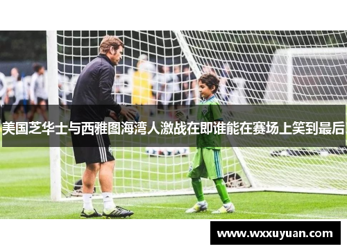 美国芝华士与西雅图海湾人激战在即谁能在赛场上笑到最后