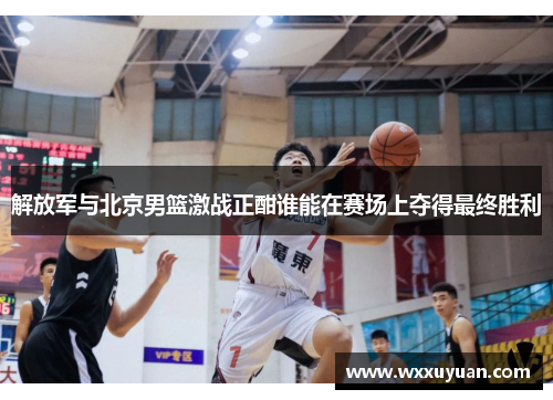 解放军与北京男篮激战正酣谁能在赛场上夺得最终胜利